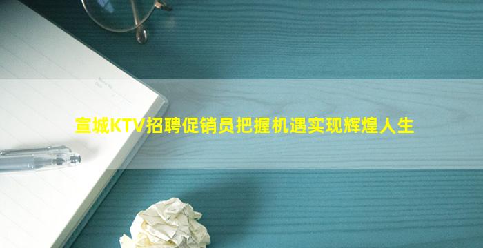 宣城KTV招聘促销员把握机遇实现辉煌人生